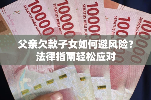 济南父亲欠款子女如何避风险？法律指南轻松应对
