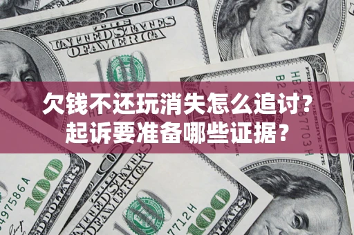 济南欠钱不还玩消失怎么追讨？起诉要准备哪些证据？