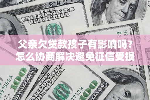 济南父亲欠贷款孩子有影响吗？怎么协商解决避免征信受损？