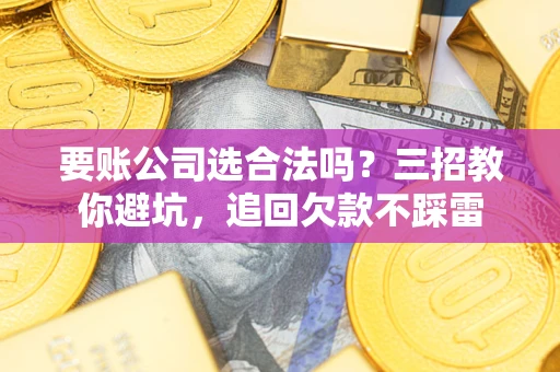 济南要账公司选合法吗？三招教你避坑，追回欠款不踩雷