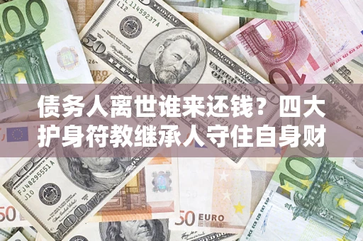 济南债务人离世谁来还钱？四大护身符教继承人守住自身财产