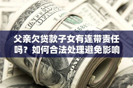 济南父亲欠贷款子女有连带责任吗？如何合法处理避免影响？