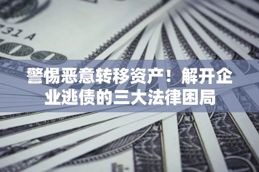 济南警惕恶意转移资产！解开企业逃债的三大法律困局