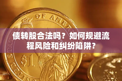 济南债转股合法吗？如何规避流程风险和纠纷陷阱？