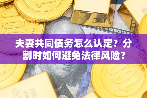 济南夫妻共同债务怎么认定？分割时如何避免法律风险？