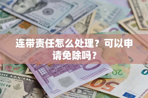 济南连带责任怎么处理？可以申请免除吗？