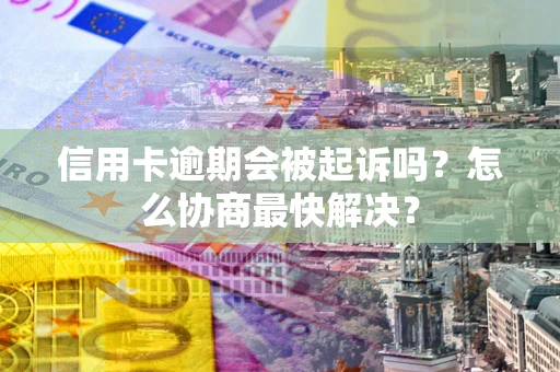 济南信用卡逾期会被起诉吗？怎么协商最快解决？