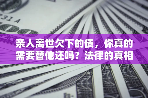 济南亲人离世欠下的债，你真的需要替他还吗？法律的真相或许与你想的不一样