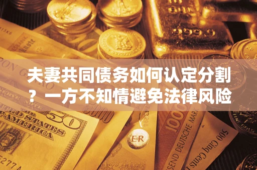 济南夫妻共同债务如何认定分割？一方不知情避免法律风险必看！