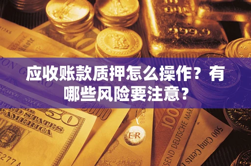 济南应收账款质押怎么操作？有哪些风险要注意？